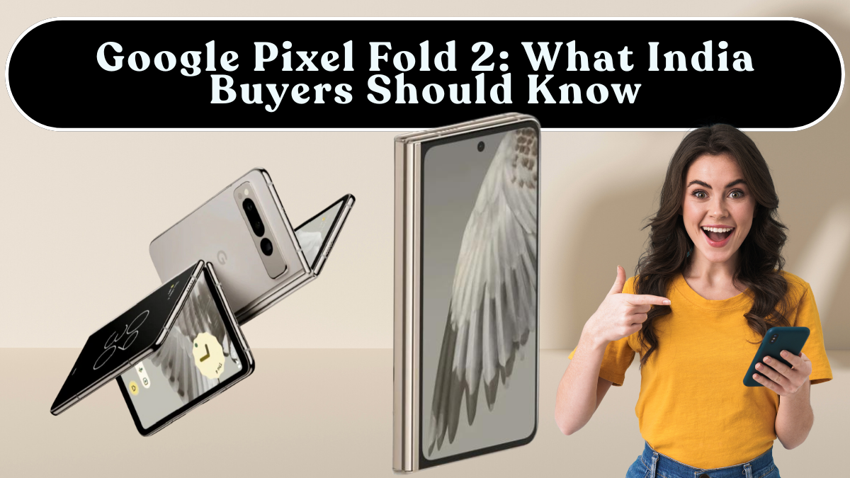 Google Pixel Fold 2: What India Buyers Should Know