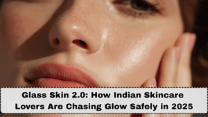 Glass Skin 2.0: How Indian Skincare Lovers Are Chasing Glow Safely in 2025