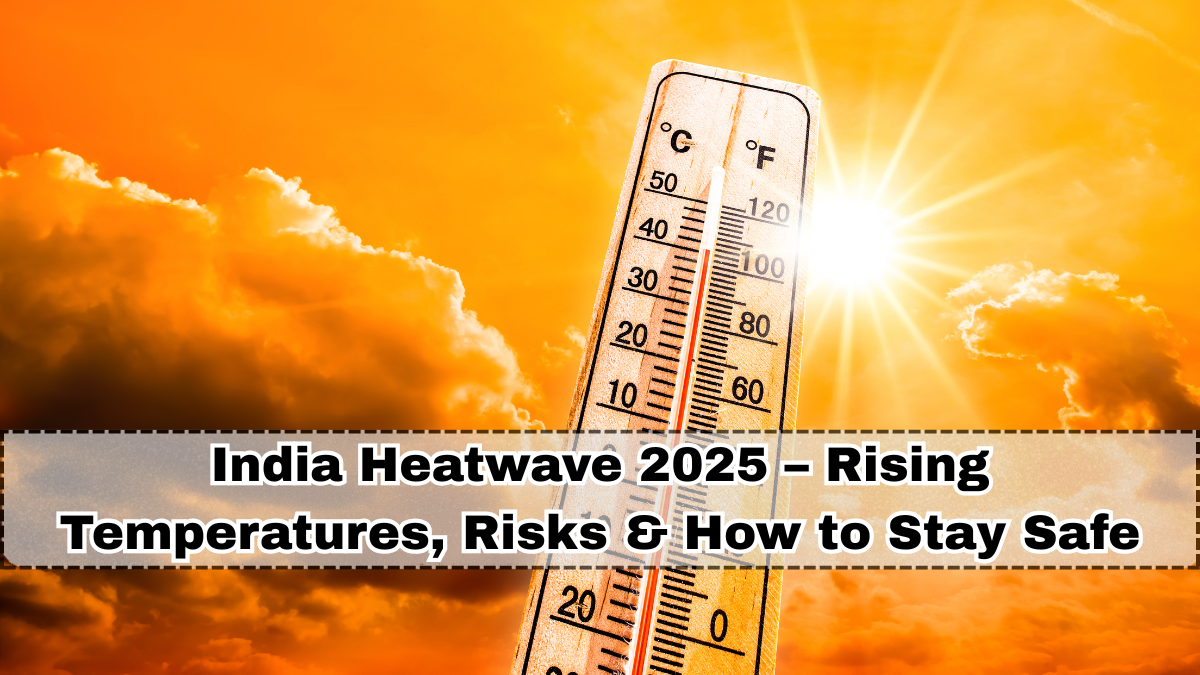 India Heatwave 2025 – Rising Temperatures, Risks & How to Stay Safe