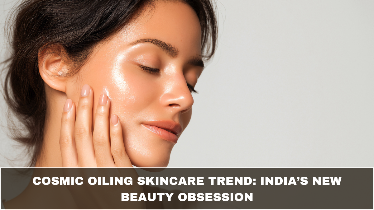 Cosmic Oiling Skincare Trend: India’s New Beauty Obsession
