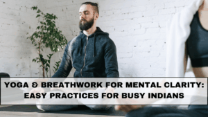 Yoga & Breathwork for Mental Clarity: Easy Practices for Busy Indians