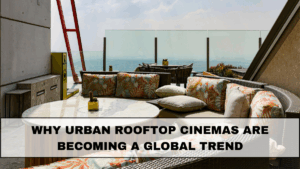 Why Urban Rooftop Cinemas Are Becoming a Global Trend