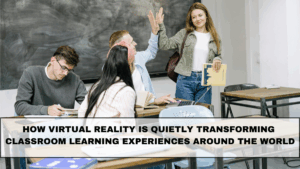 How Virtual Reality Is Quietly Transforming Classroom Learning Experiences Around the World
