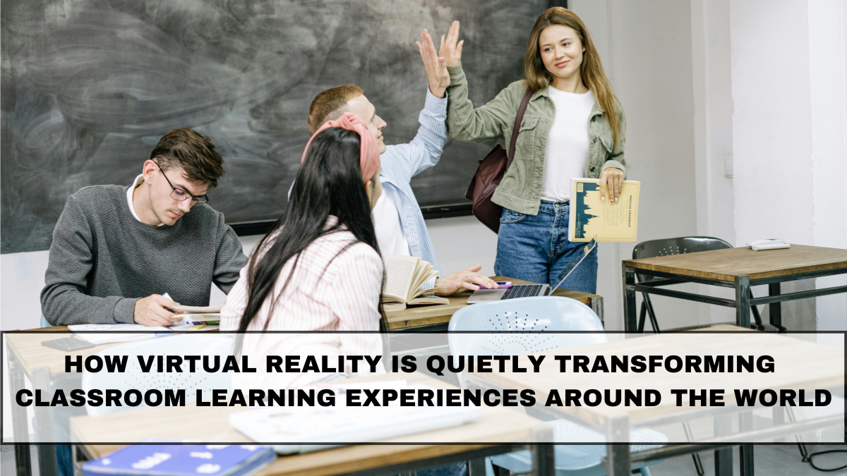 How Virtual Reality Is Quietly Transforming Classroom Learning Experiences Around the World
