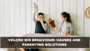 Velcro Kid Behaviour: Causes and Parenting Solutions