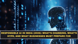 Responsible AI in India (2026): What’s Changing, What’s Hype, and What Businesses Must Prepare For